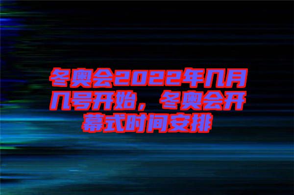 冬奧會2022年幾月幾號開始，冬奧會開幕式時間安排