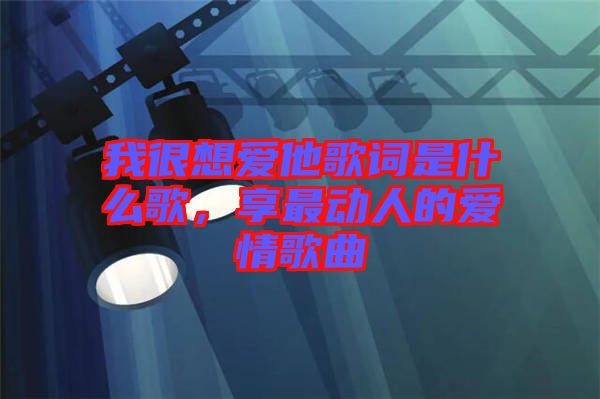 我很想愛(ài)他歌詞是什么歌，享最動(dòng)人的愛(ài)情歌曲