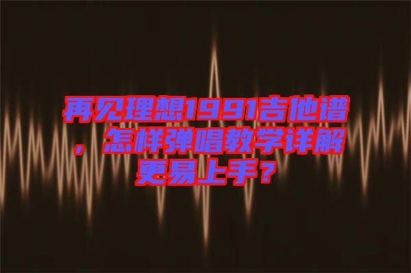 再見(jiàn)理想1991吉他譜，怎樣彈唱教學(xué)詳解更易上手？