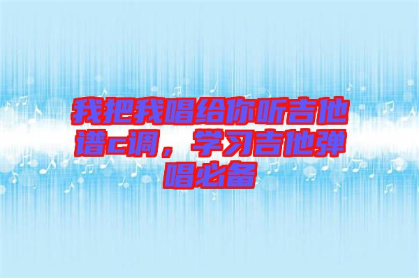 我把我唱給你聽(tīng)吉他譜c調(diào)，學(xué)習(xí)吉他彈唱必備