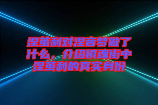 涅繭利對涅音夢做了什么，介紹鎮(zhèn)魂街中涅繭利的真實身份