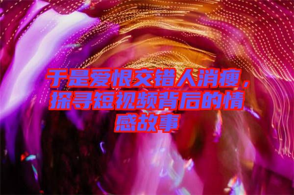 于是愛恨交錯人消瘦，探尋短視頻背后的情感故事