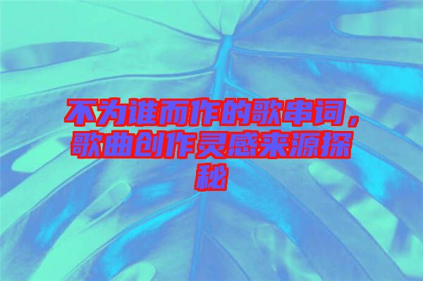 不為誰而作的歌串詞，歌曲創作靈感來源探秘