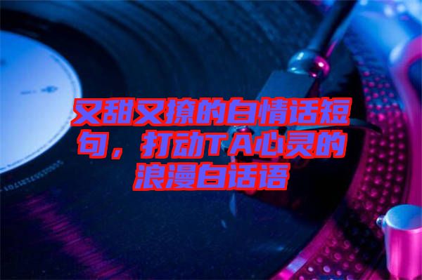 又甜又撩的白情話短句，打動TA心靈的浪漫白話語