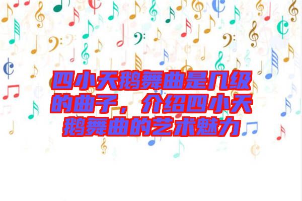 四小天鵝舞曲是幾級的曲子，介紹四小天鵝舞曲的藝術魅力