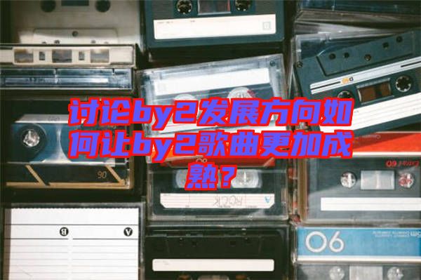 討論by2發(fā)展方向如何讓by2歌曲更加成熟？