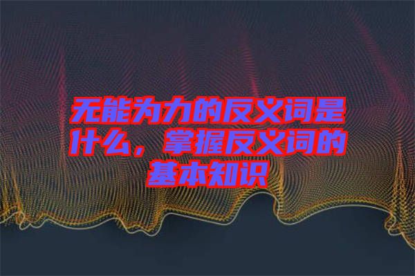 無能為力的反義詞是什么，掌握反義詞的基本知識