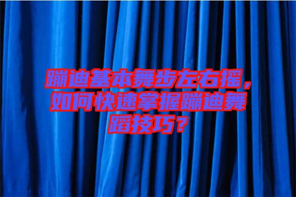 蹦迪基本舞步左右搖，如何快速掌握蹦迪舞蹈技巧？