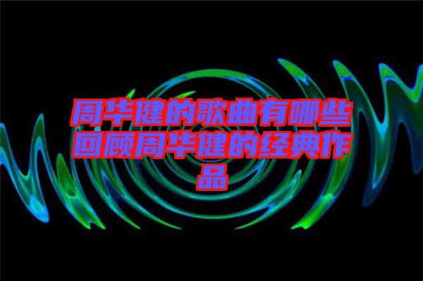 周華健的歌曲有哪些回顧周華健的經典作品