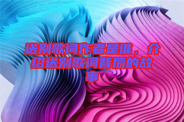 送別歌詞作者是誰，介紹送別歌詞背后的故事