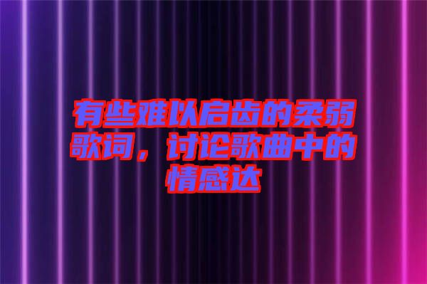 有些難以啟齒的柔弱歌詞，討論歌曲中的情感達