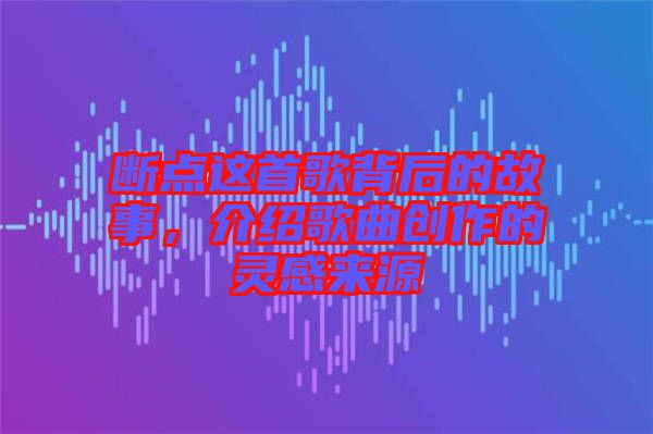 斷點這首歌背后的故事，介紹歌曲創(chuàng)作的靈感來源