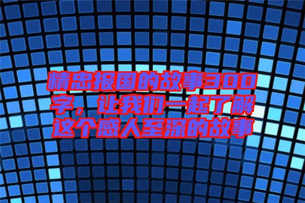 精忠報國的故事300字，讓我們一起了解這個感人至深的故事