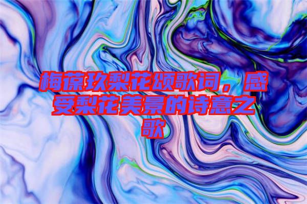 梅葆玖梨花頌歌詞，感受梨花美景的詩意之歌