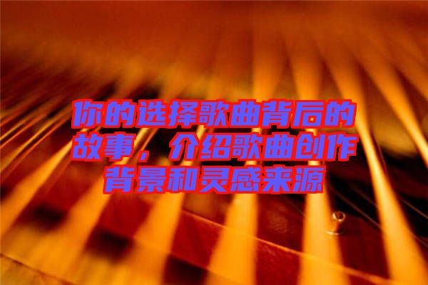 你的選擇歌曲背后的故事，介紹歌曲創(chuàng)作背景和靈感來源