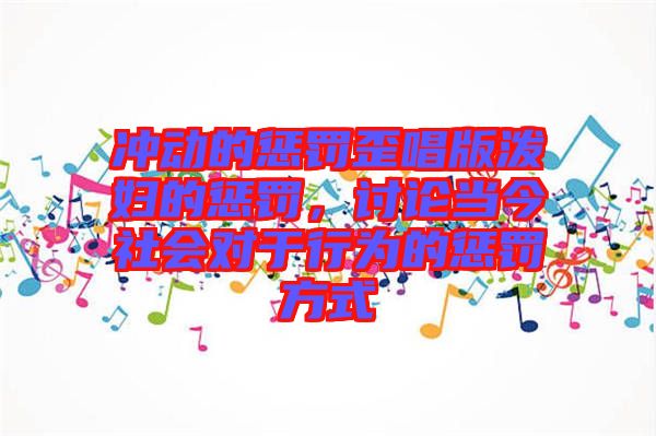 沖動的懲罰歪唱版潑婦的懲罰，討論當今社會對于行為的懲罰方式