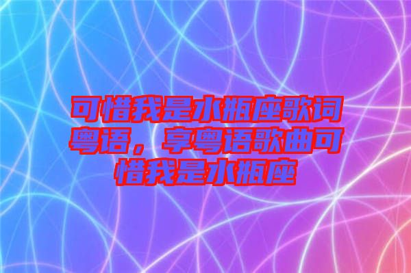 可惜我是水瓶座歌詞粵語，享粵語歌曲可惜我是水瓶座