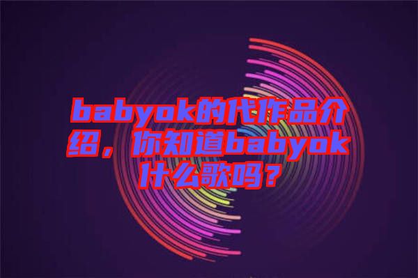 babyok的代作品介紹，你知道babyok什么歌嗎？