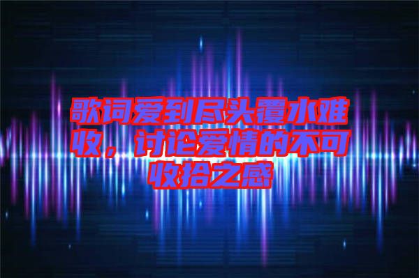 歌詞愛到盡頭覆水難收，討論愛情的不可收拾之感