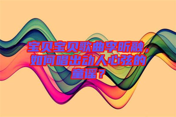 寶貝寶貝歌曲李昕融，如何唱出動人心弦的童謠？