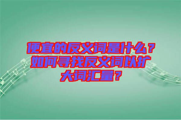 便宜的反義詞是什么？如何尋找反義詞以擴大詞匯量？