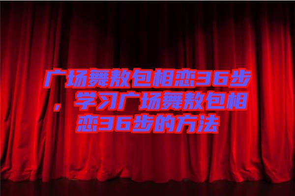 廣場舞敖包相戀36步，學(xué)習(xí)廣場舞敖包相戀36步的方法