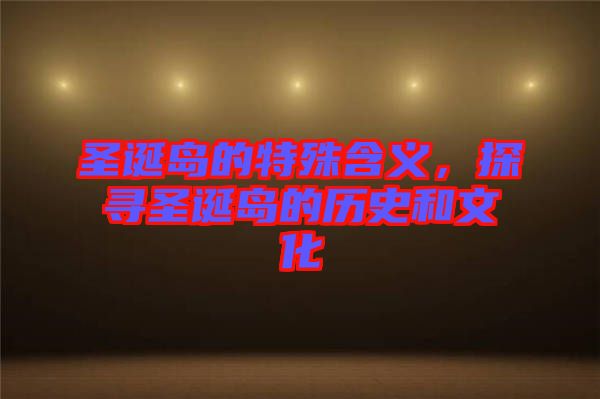 圣誕島的特殊含義，探尋圣誕島的歷史和文化