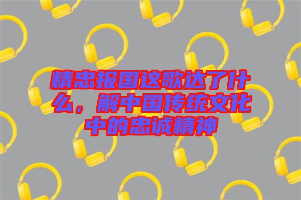 精忠報國這歌達了什么，解中國傳統文化中的忠誠精神