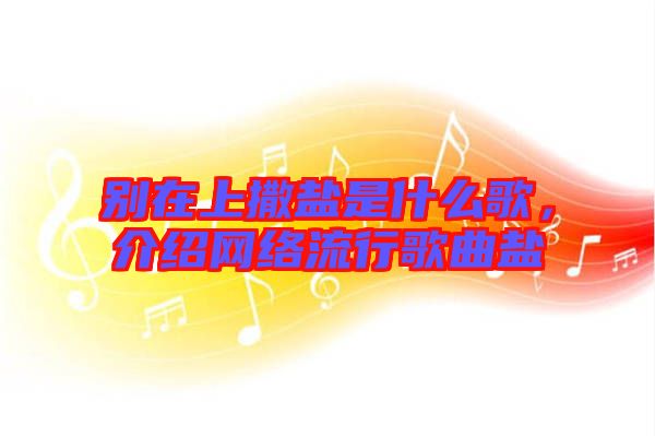 別在上撒鹽是什么歌，介紹網絡流行歌曲鹽