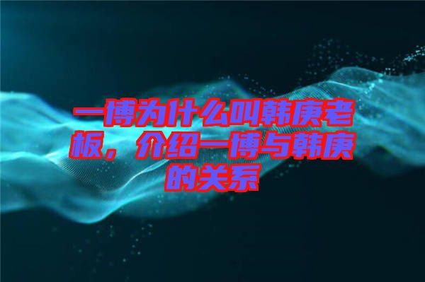 一博為什么叫韓庚老板，介紹一博與韓庚的關系