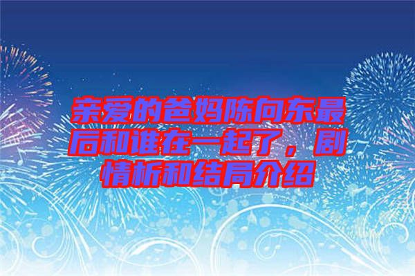 親愛的爸媽陳向東最后和誰在一起了，劇情析和結局介紹