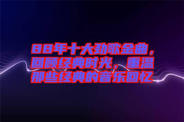 88年十大勁歌金曲，回顧經典時光，重溫那些經典的音樂回憶