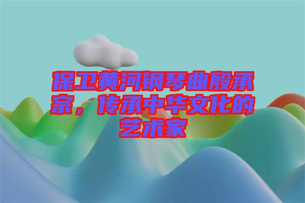 保衛(wèi)黃河鋼琴曲殷承宗，傳承中華文化的藝術家