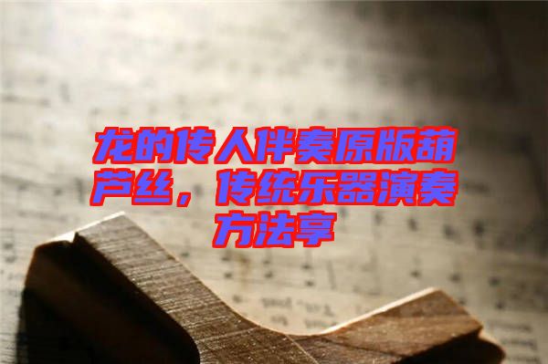 龍的傳人伴奏原版葫蘆絲，傳統(tǒng)樂器演奏方法享