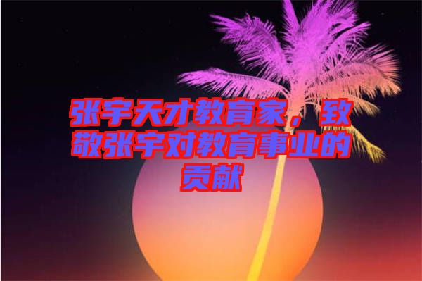 張宇天才教育家，致敬張宇對教育事業的貢獻