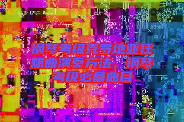 鋼琴考級克羅地亞狂想曲演奏方法，鋼琴考級必備曲目