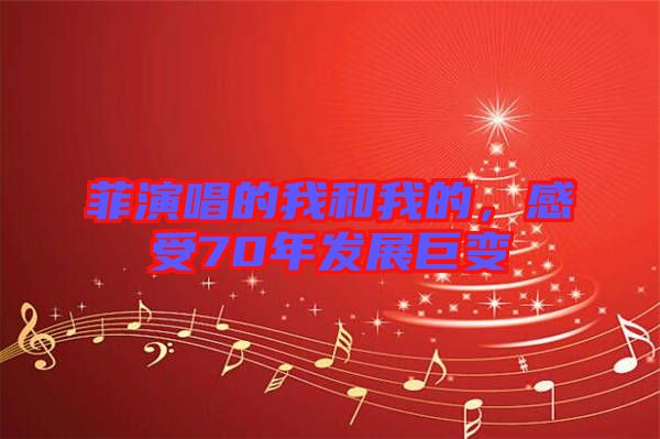 菲演唱的我和我的，感受70年發展巨變