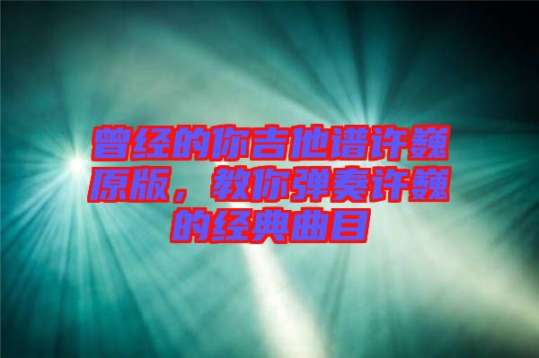 曾經的你吉他譜許巍原版，教你彈奏許巍的經典曲目