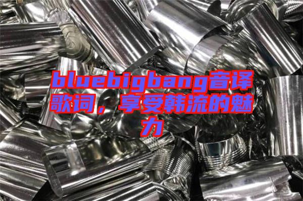 bluebigbang音譯歌詞，享受韓流的魅力