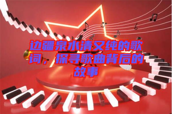 邊疆泉水清又純的歌詞，探尋歌曲背后的故事