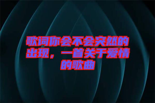 歌詞你會不會突然的出現，一首關于愛情的歌曲