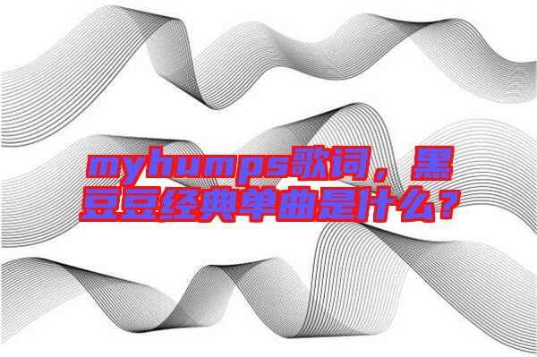 myhumps歌詞，黑豆豆經(jīng)典單曲是什么？