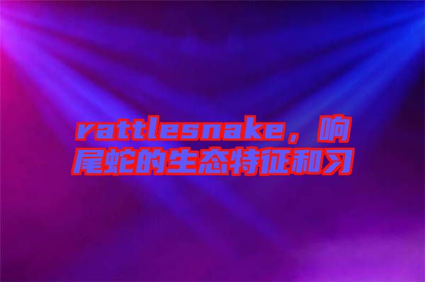 rattlesnake，響尾蛇的生態特征和習