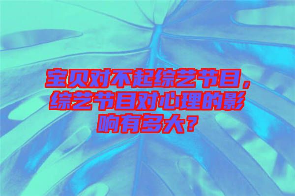 寶貝對不起綜藝節目，綜藝節目對心理的影響有多大？