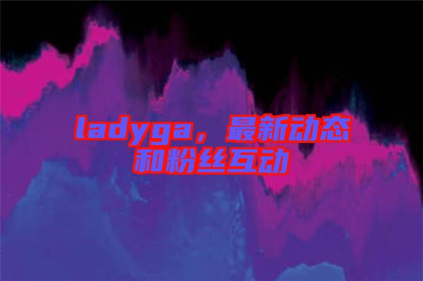 ladyga，最新動態和粉絲互動