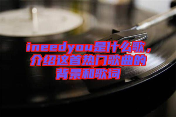 ineedyou是什么歌，介紹這首熱門(mén)歌曲的背景和歌詞