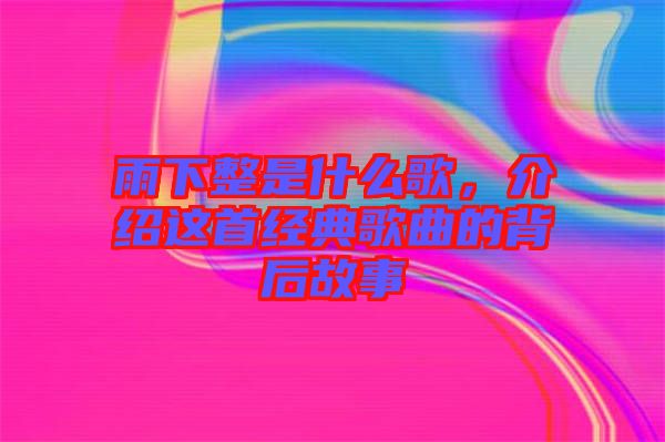 雨下整是什么歌，介紹這首經(jīng)典歌曲的背后故事