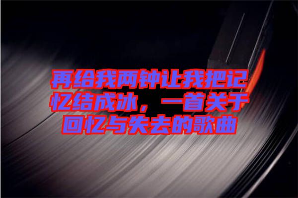 再給我兩鐘讓我把記憶結(jié)成冰，一首關(guān)于回憶與失去的歌曲