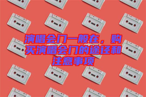 演唱會(huì)門(mén)一般在，購(gòu)買演唱會(huì)門(mén)的途徑和注意事項(xiàng)