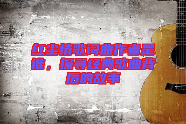 紅塵情歌詞曲作者是誰，探尋經(jīng)典歌曲背后的故事